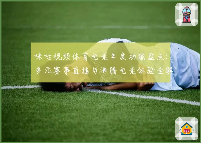 咪咕视频体育电竞年度功能盘点：多元赛事直播与沸腾电竞体验全解读