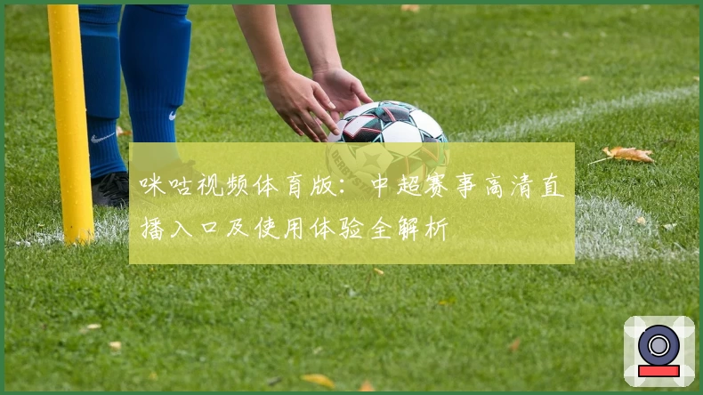 咪咕视频体育版：中超赛事高清直播入口及使用体验全解析