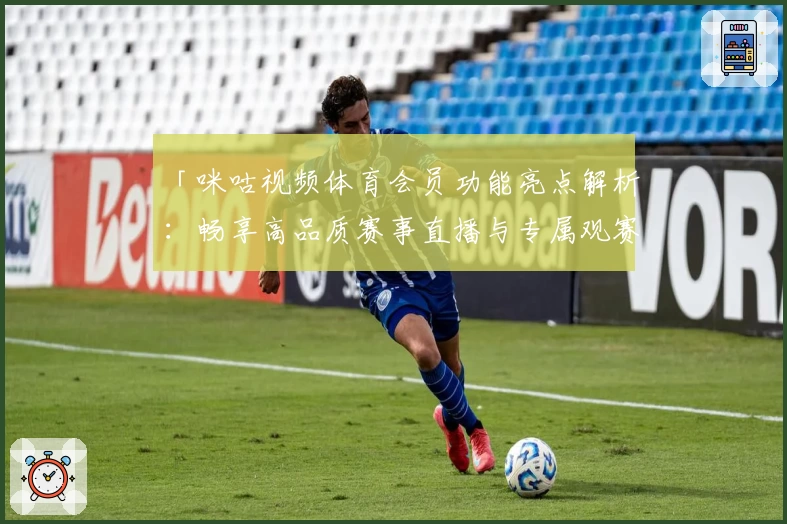 「咪咕视频体育会员功能亮点解析：畅享高品质赛事直播与专属观赛体验」