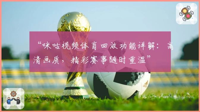 “咪咕视频体育回放功能详解：高清画质，精彩赛事随时重温”