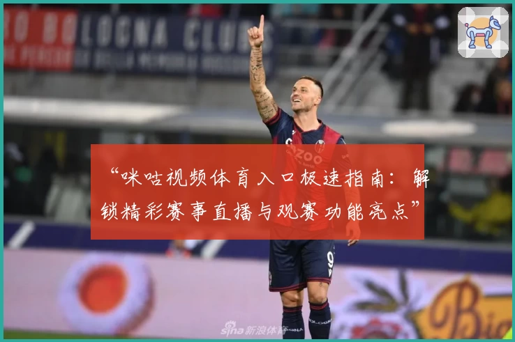 “咪咕视频体育入口极速指南:解锁精彩赛事直播与观赛功能亮点”