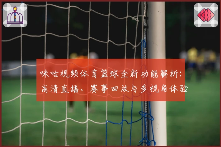 咪咕视频体育篮球全新功能解析：高清直播、赛事回放与多视角体验一网打尽