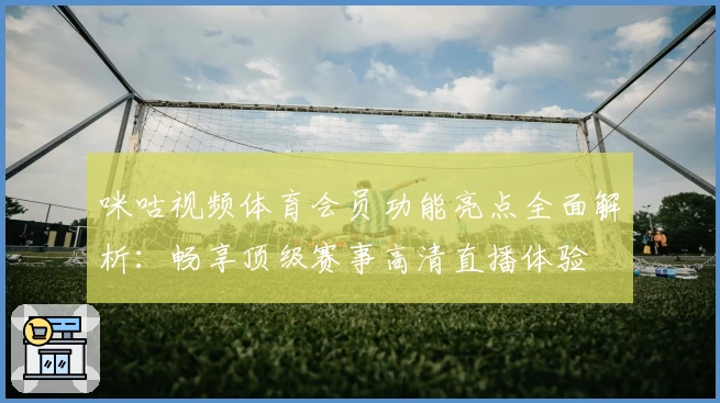 咪咕视频体育会员功能亮点全面解析：畅享顶级赛事高清直播体验