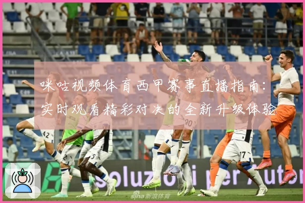 咪咕视频体育西甲赛事直播指南：实时观看精彩对决的全新升级体验
