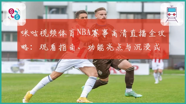 咪咕视频体育NBA赛事高清直播全攻略：观看指南、功能亮点与沉浸式体验