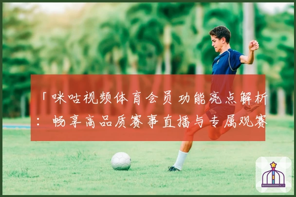 「咪咕视频体育会员功能亮点解析：畅享高品质赛事直播与专属观赛体验」