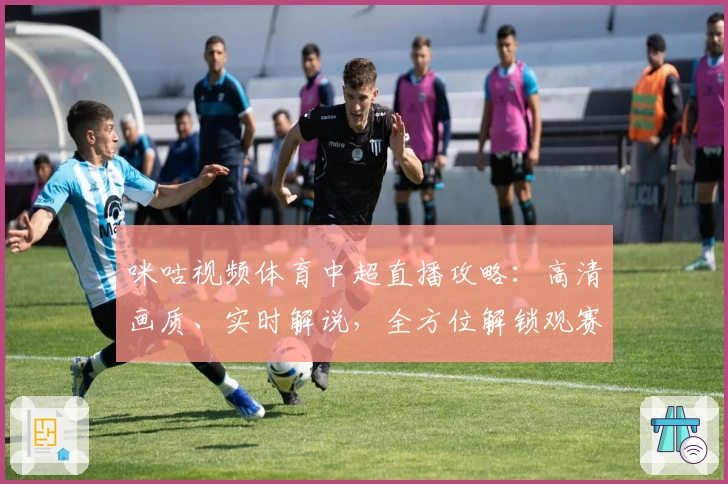 咪咕视频体育中超直播攻略：高清画质、实时解说，全方位解锁观赛新体验