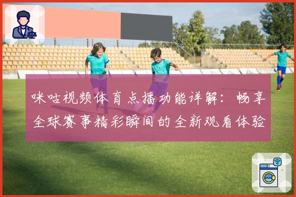 咪咕视频体育点播功能详解：畅享全球赛事精彩瞬间的全新观看体验