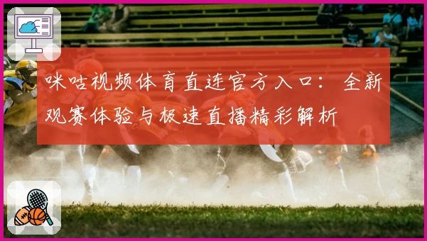 咪咕视频体育直连官方入口：全新观赛体验与极速直播精彩解析