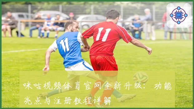 咪咕视频体育官网全新升级：功能亮点与注册教程详解