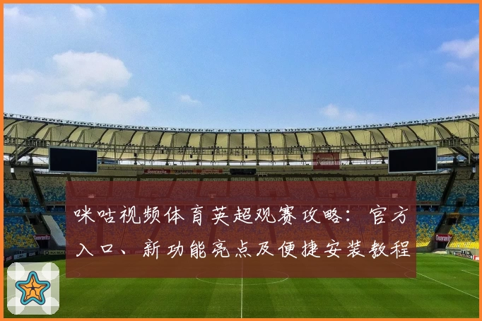 咪咕视频体育英超观赛攻略：官方入口、新功能亮点及便捷安装教程解析