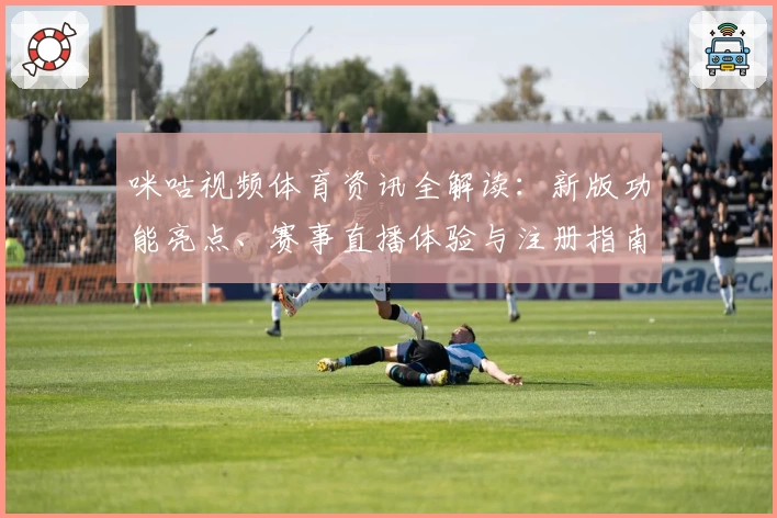 咪咕视频体育资讯全解读：新版功能亮点、赛事直播体验与注册指南