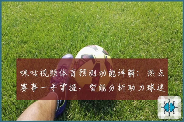 咪咕视频体育预测功能详解:热点赛事一手掌握,智能分析助力球迷全方位体验
