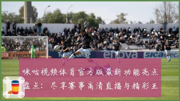 咪咕视频体育官方版最新功能亮点盘点：尽享赛事高清直播与精彩互动体验