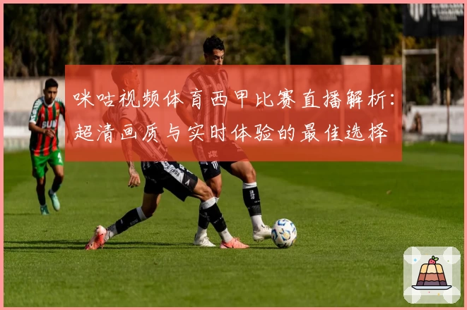 咪咕视频体育西甲比赛直播解析：超清画质与实时体验的最佳选择
