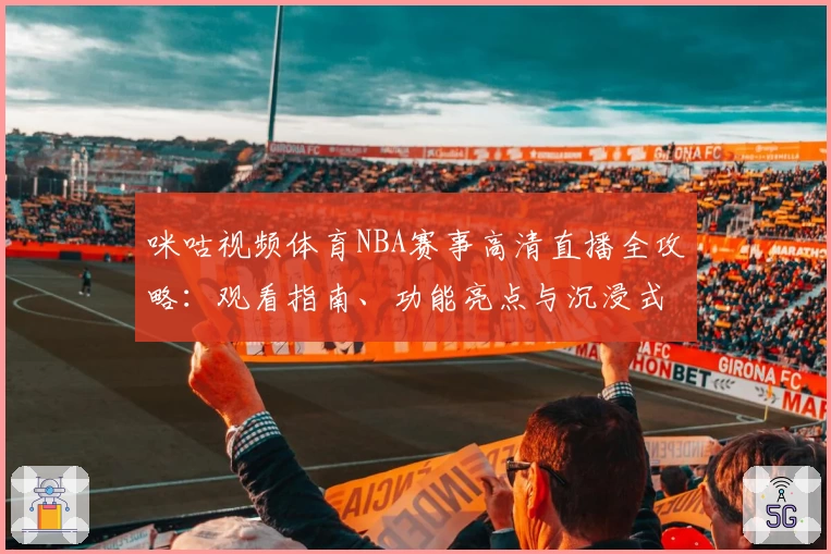 咪咕视频体育NBA赛事高清直播全攻略：观看指南、功能亮点与沉浸式体验